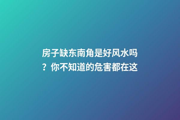 房子缺东南角是好风水吗？你不知道的危害都在这