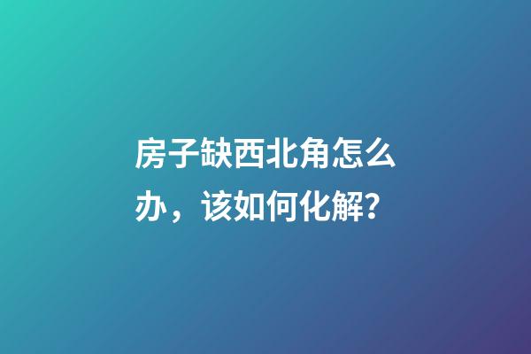 房子缺西北角怎么办，该如何化解？