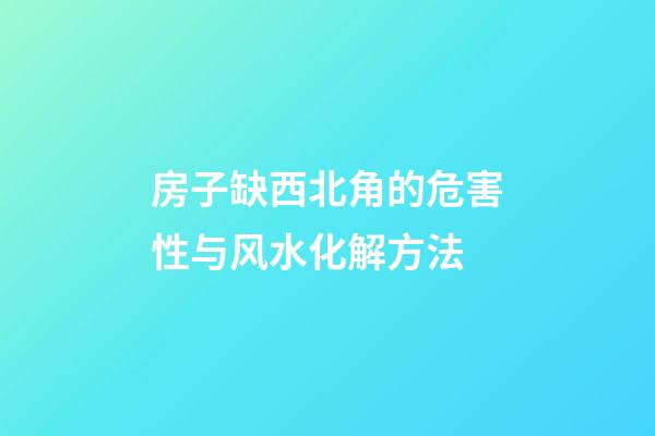 房子缺西北角的危害性与风水化解方法