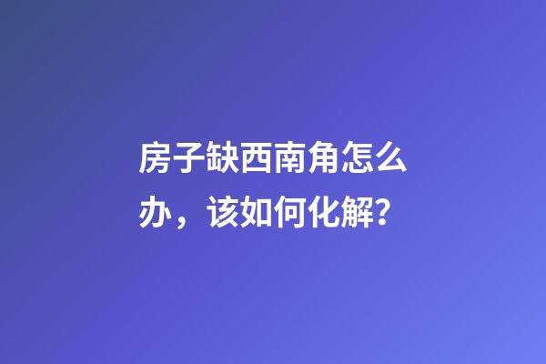 房子缺西南角怎么办，该如何化解？