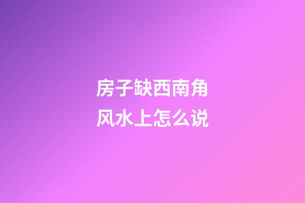 房子缺西南角风水上怎么说