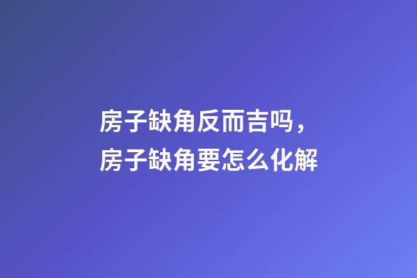 房子缺角反而吉吗，房子缺角要怎么化解