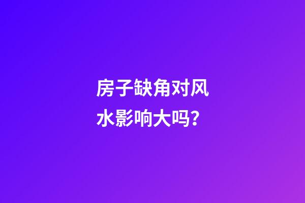 房子缺角对风水影响大吗？