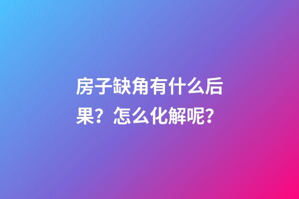 房子缺角有什么后果？怎么化解呢？