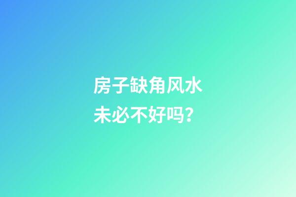 房子缺角风水未必不好吗？
