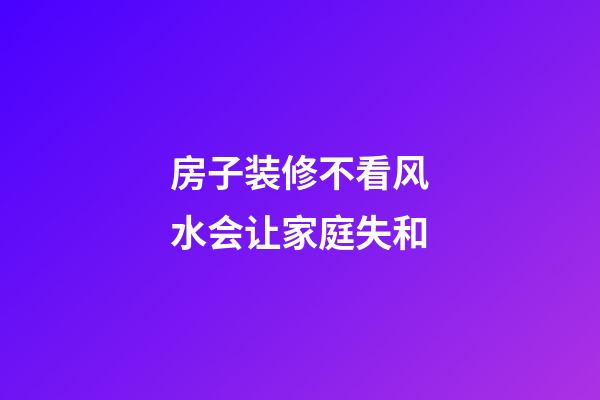 房子装修不看风水会让家庭失和