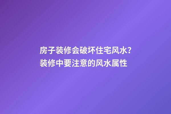 房子装修会破坏住宅风水？装修中要注意的风水属性