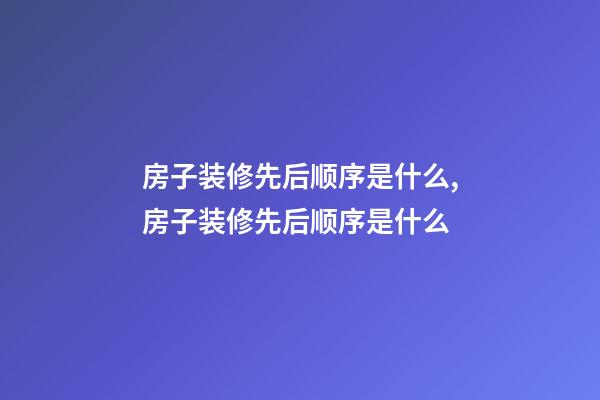 房子装修先后顺序是什么,房子装修先后顺序是什么-第1张-观点-玄机派