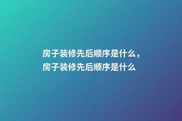 房子装修先后顺序是什么，房子装修先后顺序是什么