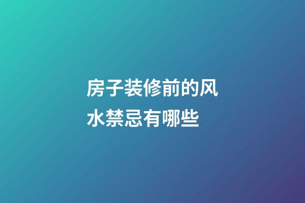 房子装修前的风水禁忌有哪些