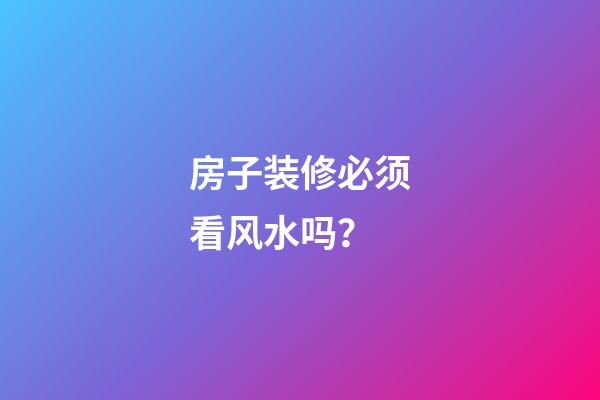 房子装修必须看风水吗？