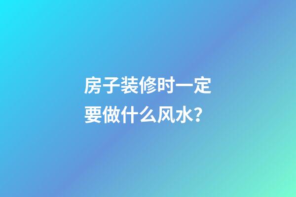 房子装修时一定要做什么风水？