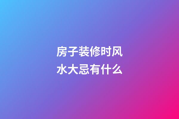 房子装修时风水大忌有什么