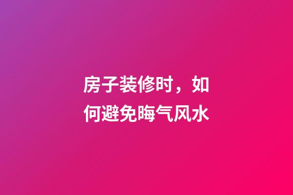 房子装修时，如何避免晦气风水