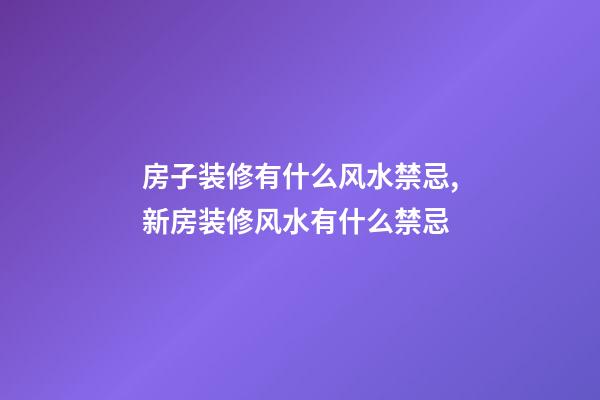 房子装修有什么风水禁忌,新房装修风水有什么禁忌