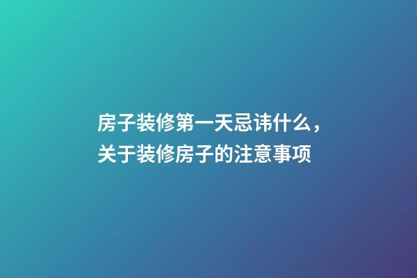 房子装修第一天忌讳什么，关于装修房子的注意事项