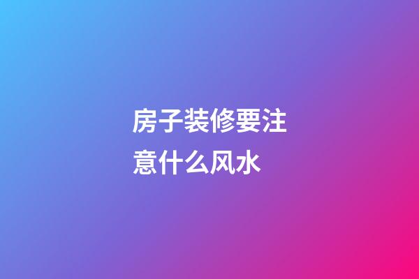 房子装修要注意什么风水