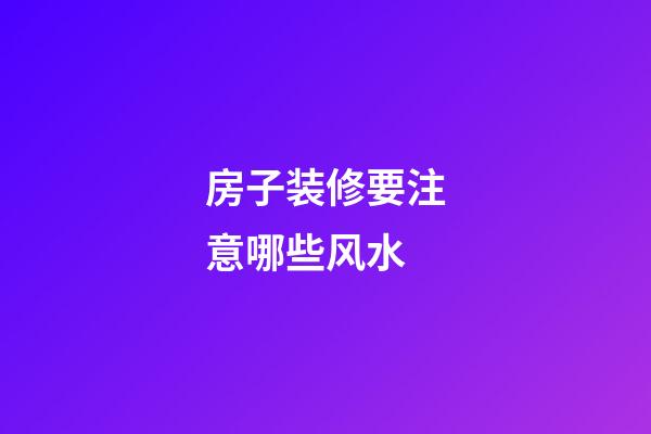 房子装修要注意哪些风水