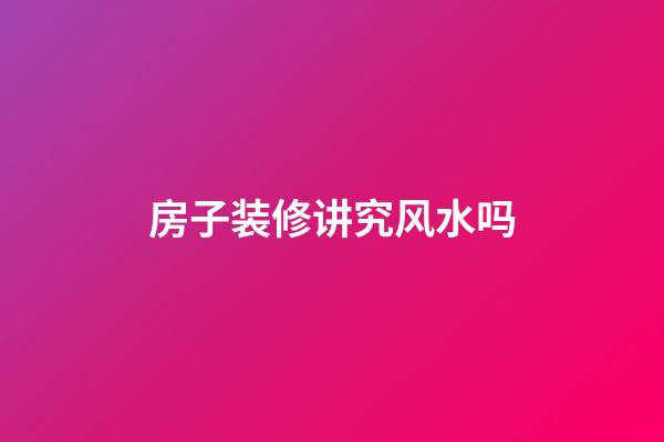 房子装修讲究风水吗
