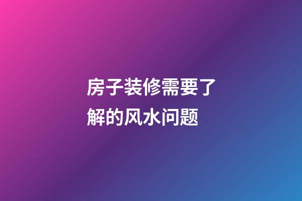 房子装修需要了解的风水问题