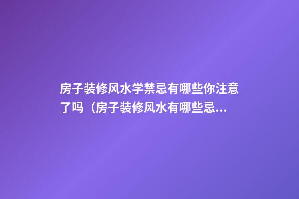 房子装修风水学禁忌有哪些你注意了吗（房子装修风水有哪些忌讳）