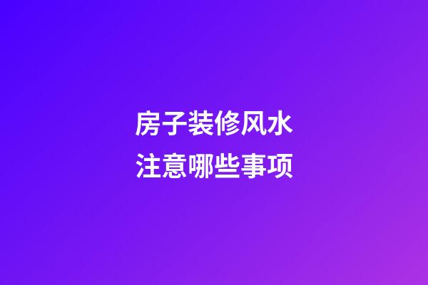 房子装修风水注意哪些事项