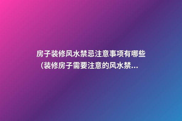 房子装修风水禁忌注意事项有哪些（装修房子需要注意的风水禁忌）