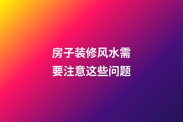 房子装修风水需要注意这些问题