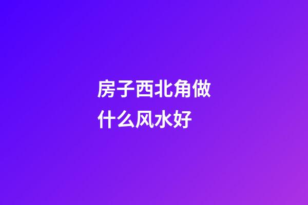 房子西北角做什么风水好