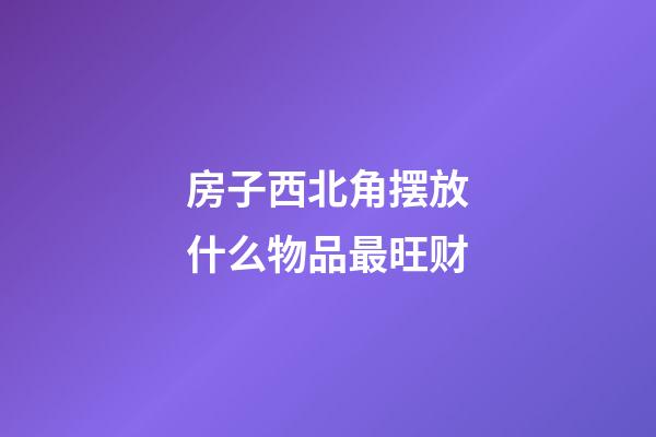房子西北角摆放什么物品最旺财
