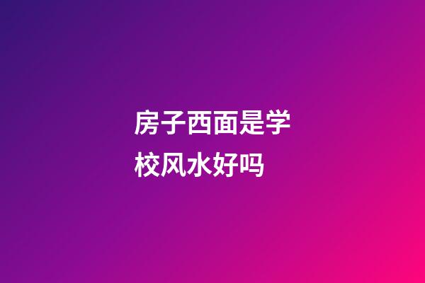 房子西面是学校风水好吗