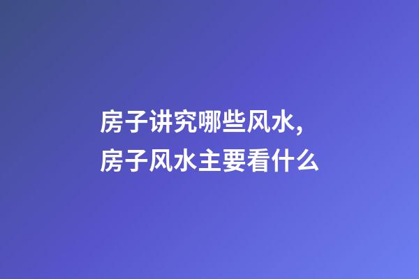 房子讲究哪些风水,房子风水主要看什么-第1张-观点-玄机派