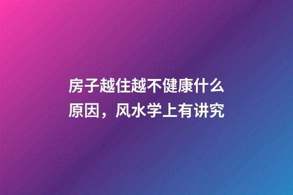 房子越住越不健康什么原因，风水学上有讲究