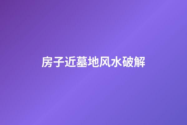 房子近墓地风水破解