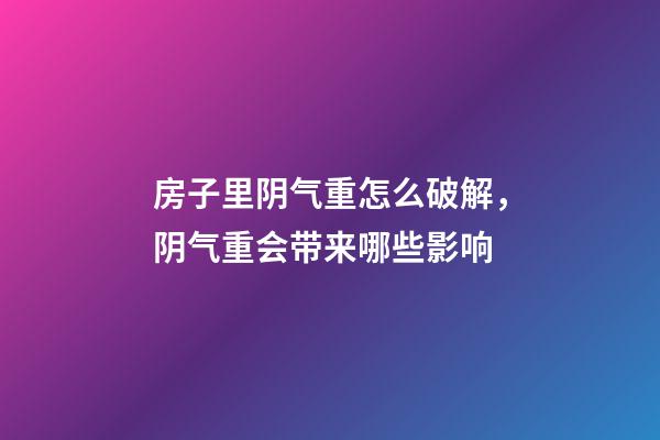 房子里阴气重怎么破解，阴气重会带来哪些影响