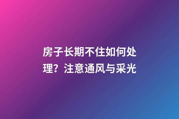 房子长期不住如何处理？注意通风与采光