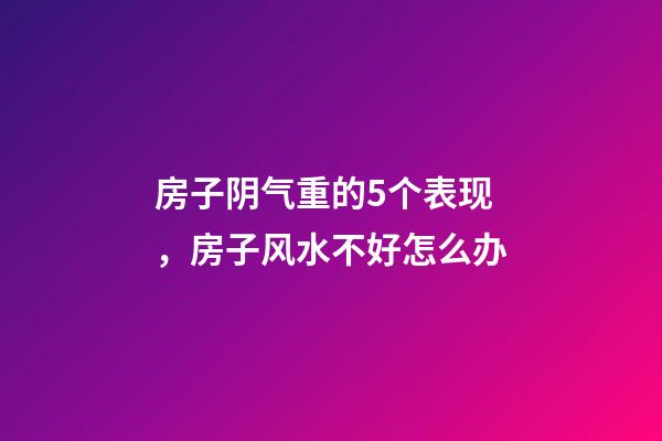 房子阴气重的5个表现，房子风水不好怎么办