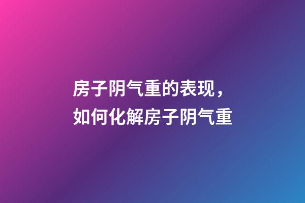 房子阴气重的表现，如何化解房子阴气重