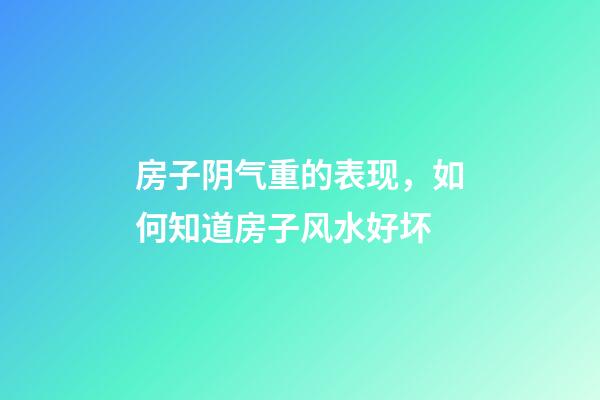 房子阴气重的表现，如何知道房子风水好坏