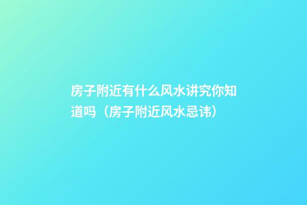 房子附近有什么风水讲究你知道吗（房子附近风水忌讳）