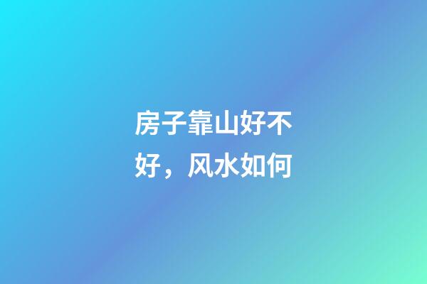 房子靠山好不好，风水如何