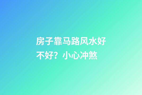 房子靠马路风水好不好？小心冲煞