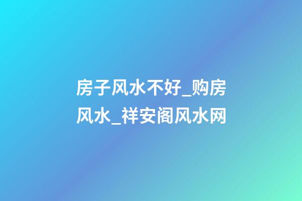 房子风水不好_购房风水_祥安阁风水网