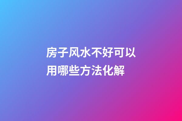 房子风水不好可以用哪些方法化解