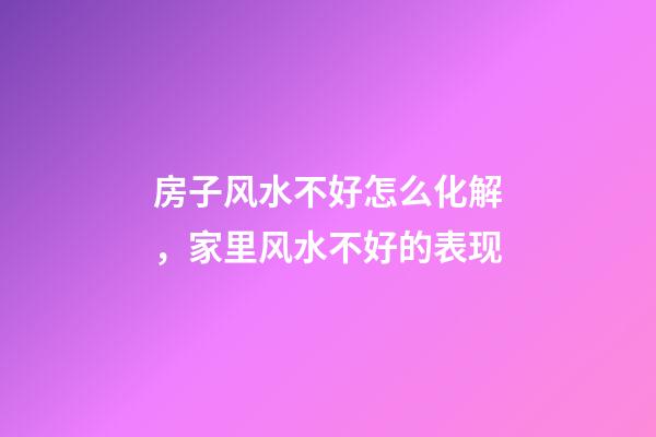 房子风水不好怎么化解，家里风水不好的表现