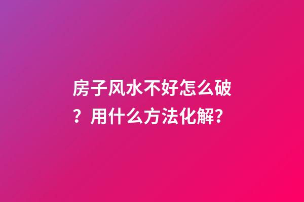 房子风水不好怎么破？用什么方法化解？