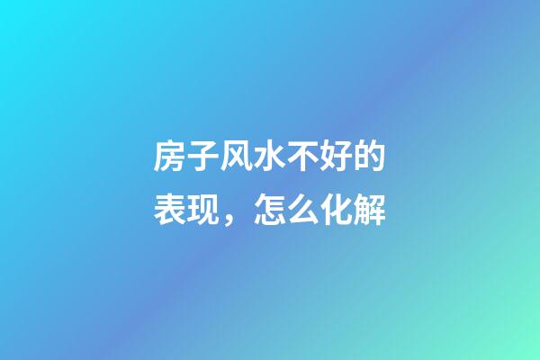 房子风水不好的表现，怎么化解