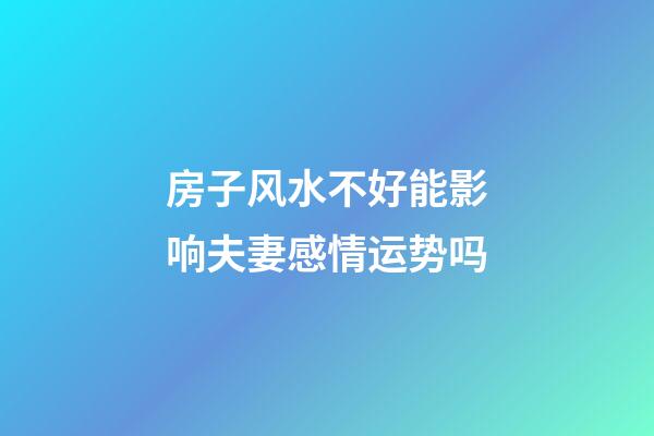 房子风水不好能影响夫妻感情运势吗