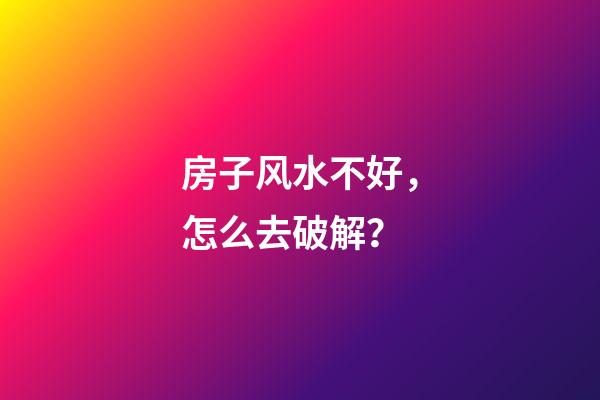 房子风水不好，怎么去破解？