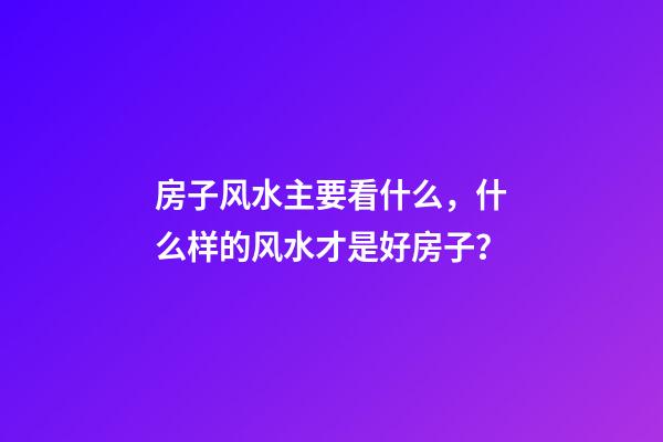 房子风水主要看什么，什么样的风水才是好房子？